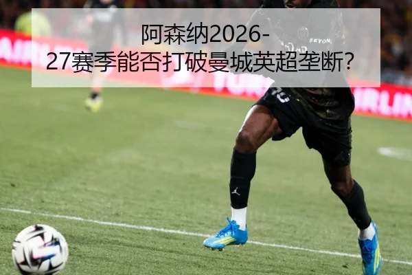 阿森纳2026-27赛季能否打破曼城英超垄断？